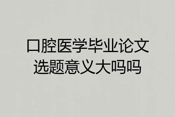 口腔医学毕业论文选题意义大吗吗
