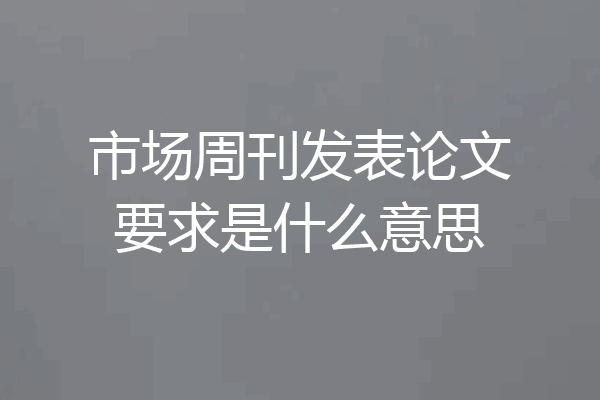 市场周刊发表论文要求是什么意思