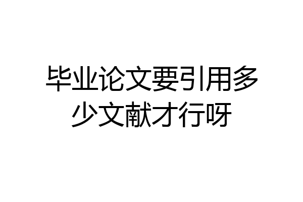 毕业论文要引用多少文献才行呀