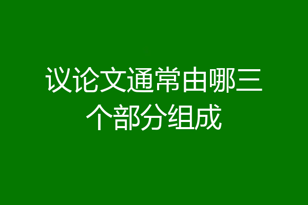 议论文通常由哪三个部分组成