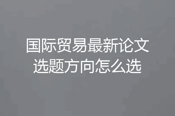 国际贸易最新论文选题方向怎么选