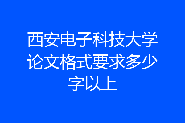 西安电子科技大学论文格式要求多少字以上