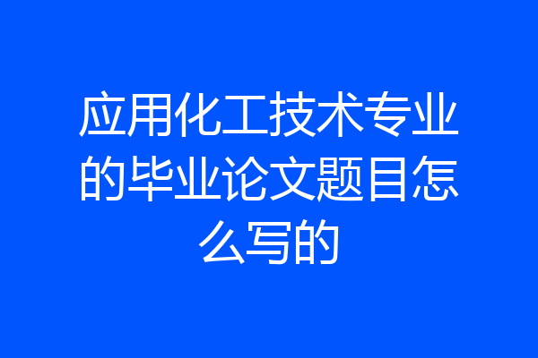 应用化工技术专业的毕业论文题目怎么写的