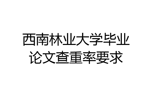 西南林业大学毕业论文查重率要求