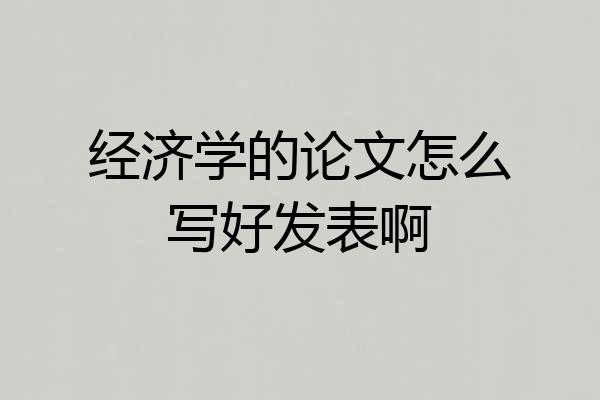 经济学的论文怎么写好发表啊