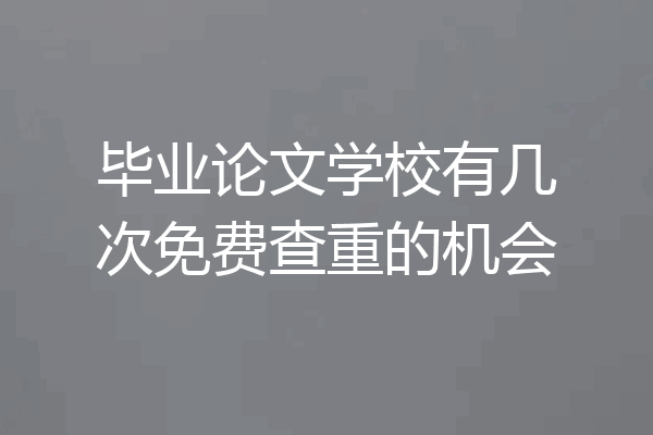 毕业论文学校有几次免费查重的机会
