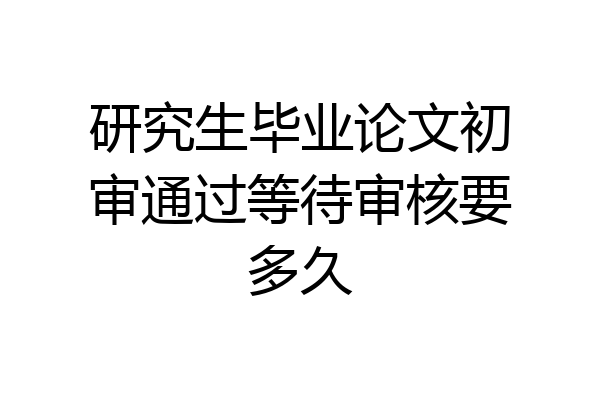 研究生毕业论文初审通过等待审核要多久
