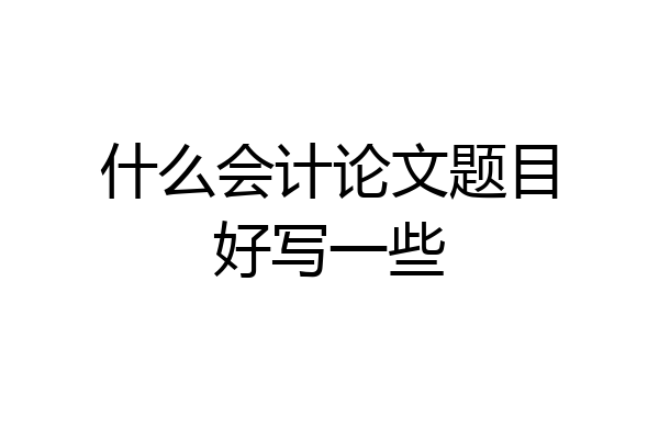 什么会计论文题目好写一些