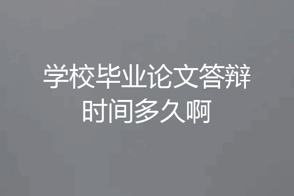 学校毕业论文答辩时间多久啊