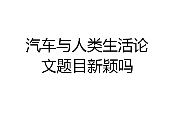 汽车与人类生活论文题目新颖吗