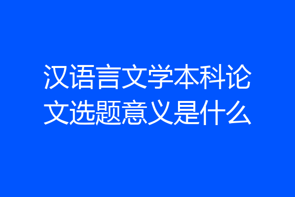 汉语言文学本科论文选题意义是什么