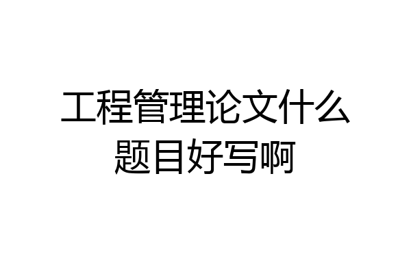 工程管理论文什么题目好写啊