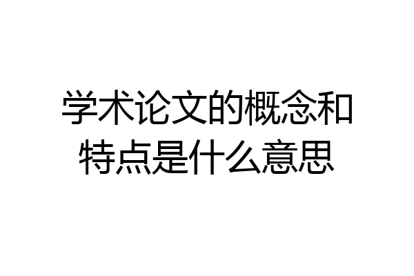 学术论文的概念和特点是什么意思