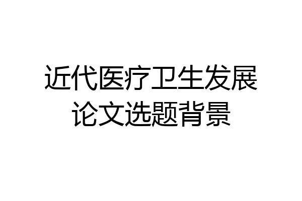 近代医疗卫生发展论文选题背景