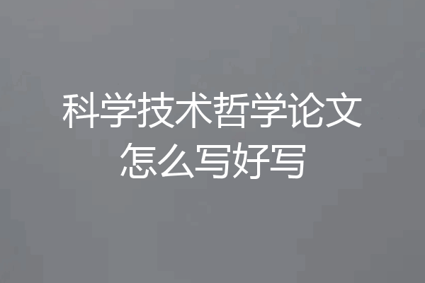 科学技术哲学论文怎么写好写