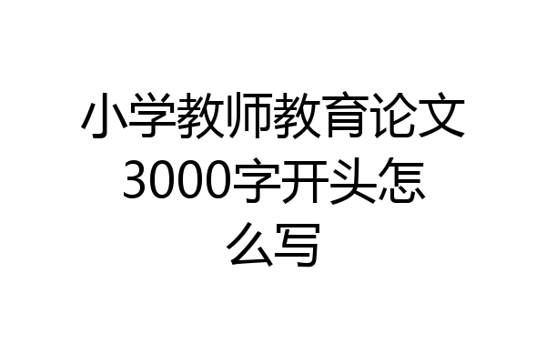 小学教师教育论文3000字开头怎么写