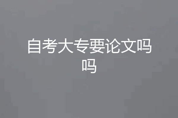 自考大专要论文吗吗