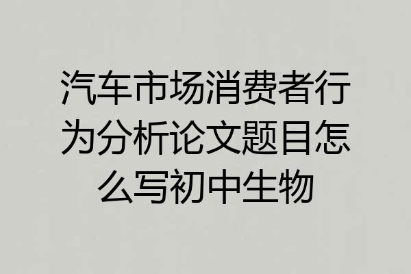 汽车市场消费者行为分析论文题目怎么写初中生物