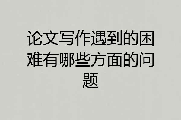 论文写作遇到的困难有哪些方面的问题