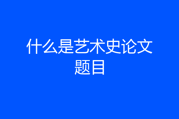 什么是艺术史论文题目