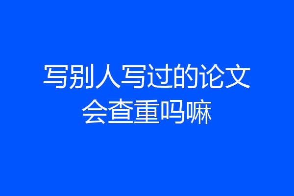 写别人写过的论文会查重吗嘛