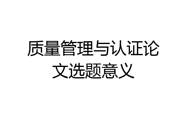 质量管理与认证论文选题意义
