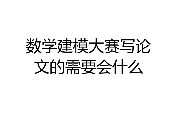 数学建模大赛写论文的需要会什么
