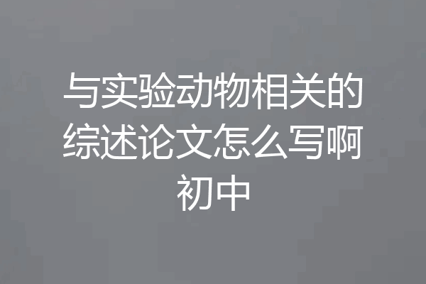 与实验动物相关的综述论文怎么写啊初中
