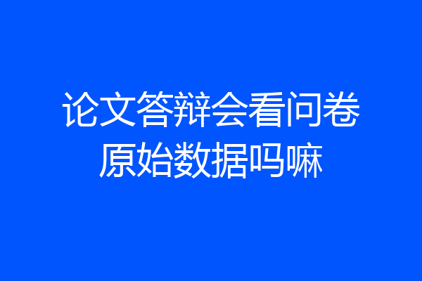 论文答辩会看问卷原始数据吗嘛