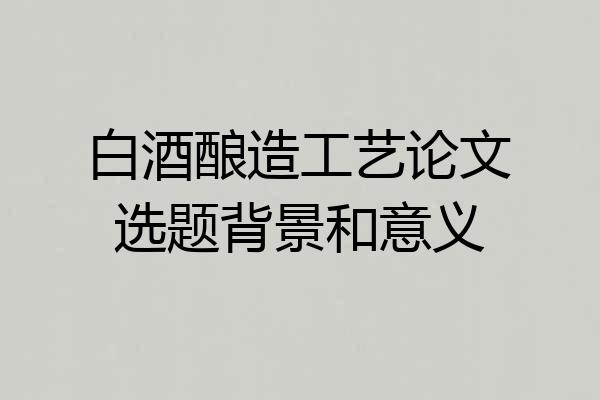 白酒酿造工艺论文选题背景和意义