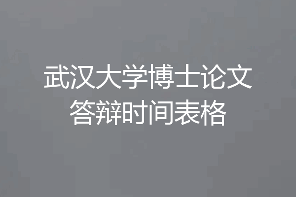 武汉大学博士论文答辩时间表格