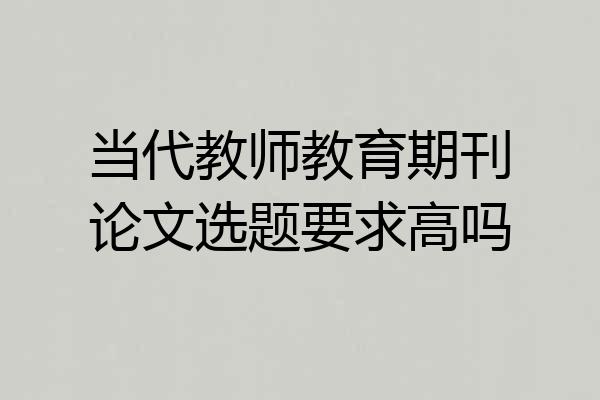 当代教师教育期刊论文选题要求高吗