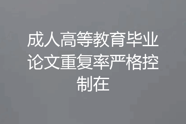 成人高等教育毕业论文重复率严格控制在