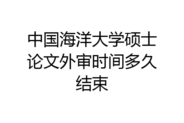 中国海洋大学硕士论文外审时间多久结束