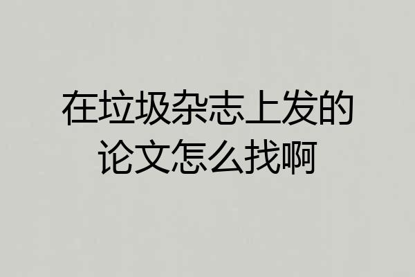 在垃圾杂志上发的论文怎么找啊