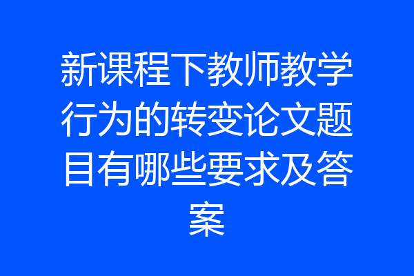 新课程下教师教学行为的转变论文题目有哪些要求及答案