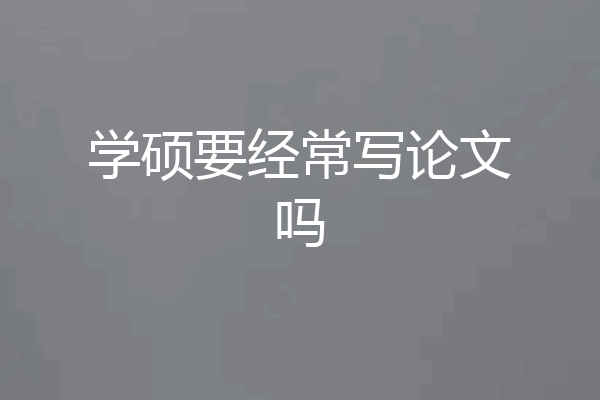 学硕要经常写论文吗