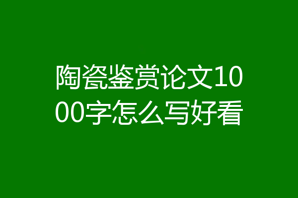 陶瓷鉴赏论文1000字怎么写好看