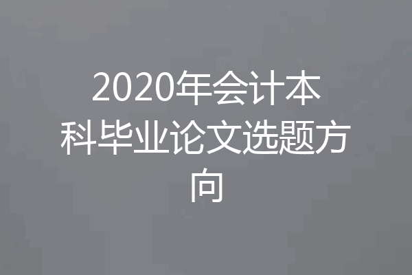 2020年会计本科毕业论文选题方向