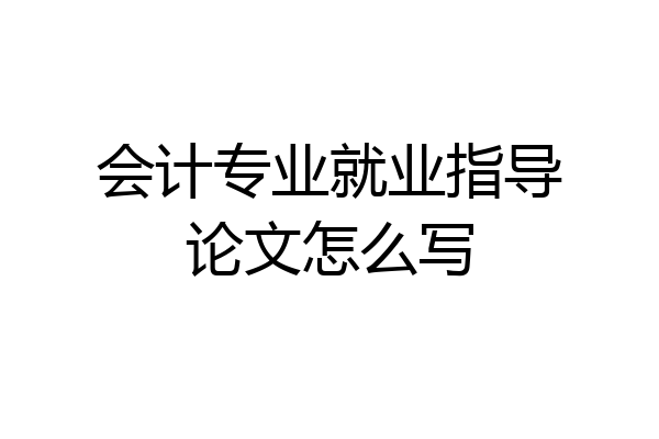 会计专业就业指导论文怎么写
