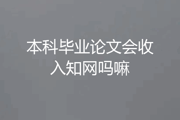 本科毕业论文会收入知网吗嘛