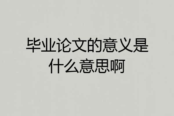 毕业论文的意义是什么意思啊