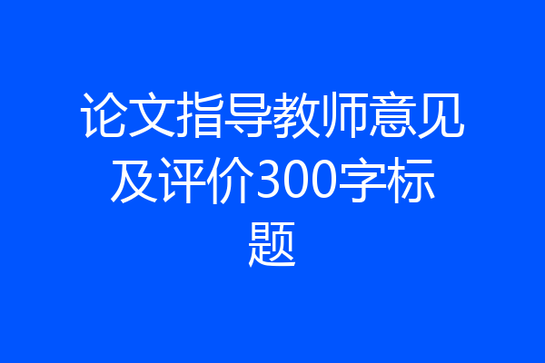 论文指导教师意见及评价300字标题