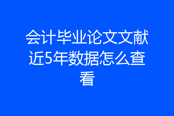 会计毕业论文文献近5年数据怎么查看