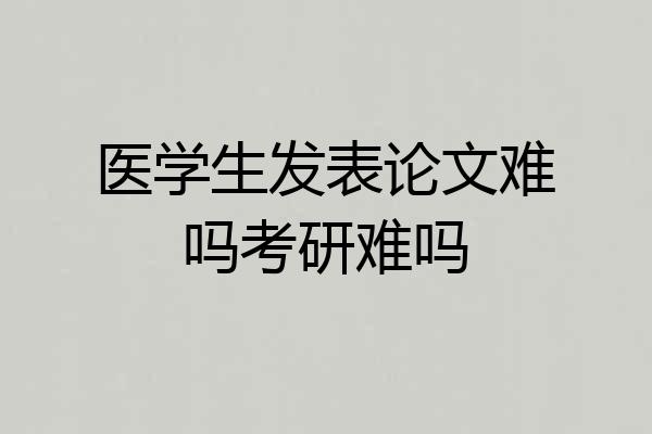 医学生发表论文难吗考研难吗