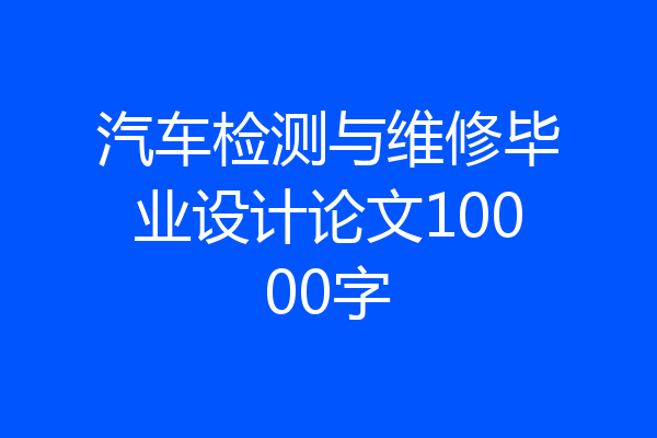 汽车检测与维修毕业设计论文10000字
