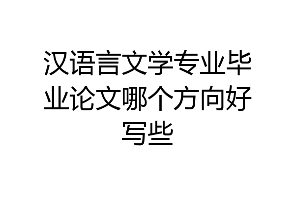 汉语言文学专业毕业论文哪个方向好写些