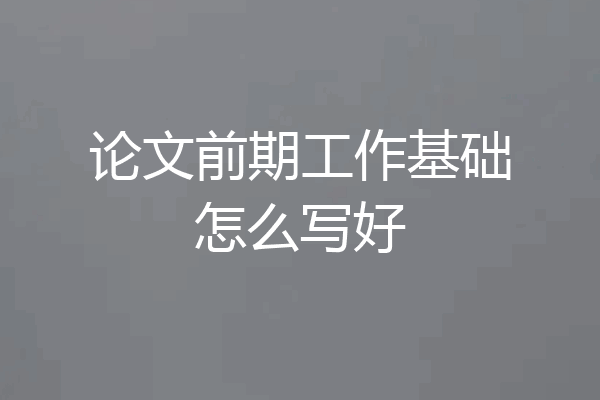 论文前期工作基础怎么写好