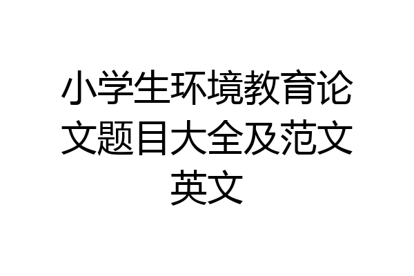 小学生环境教育论文题目大全及范文英文