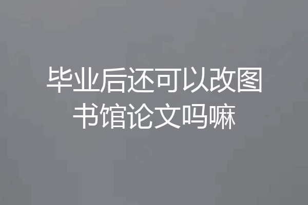 毕业后还可以改图书馆论文吗嘛